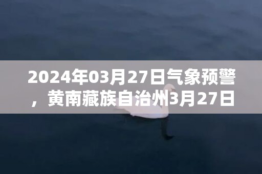 2024年03月27日气象预警，黄南藏族自治州3月27日周三多云最高温度16℃