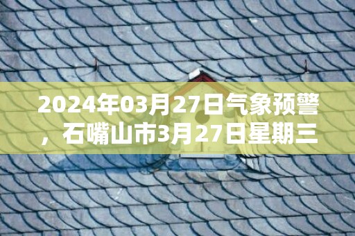 2024年03月27日气象预警，石嘴山市3月27日星期三多云最高气温17℃