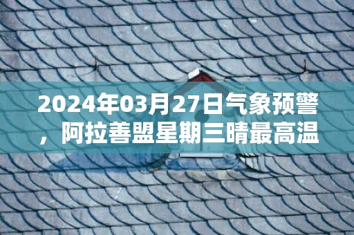 2024年03月27日气象预警，阿拉善盟星期三晴最高温度17度