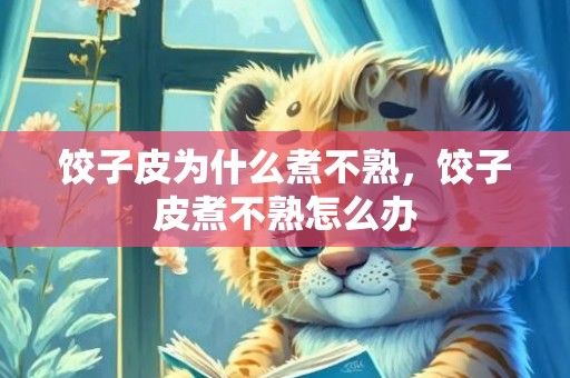 饺子皮为什么煮不熟，饺子皮煮不熟怎么办