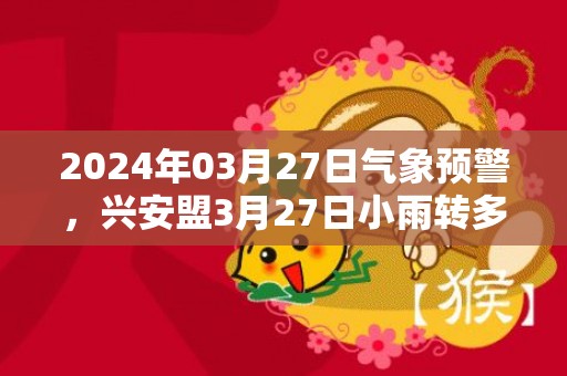 2024年03月27日气象预警，兴安盟3月27日小雨转多云最高温度16度