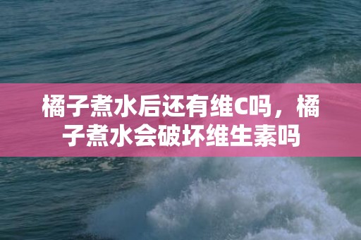 橘子煮水后还有维C吗，橘子煮水会破坏维生素吗