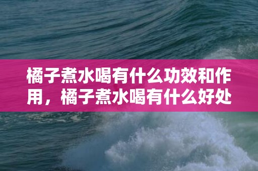 橘子煮水喝有什么功效和作用，橘子煮水喝有什么好处