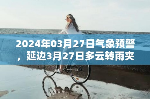 2024年03月27日气象预警，延边3月27日多云转雨夹雪最高气温14℃
