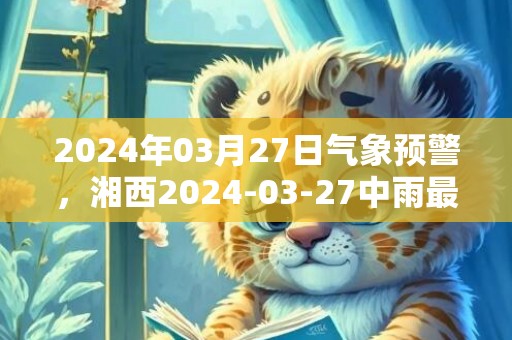 2024年03月27日气象预警，湘西2024-03-27中雨最高温度19度