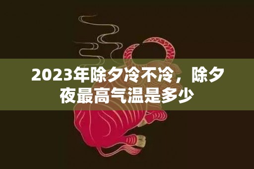 2023年除夕冷不冷，除夕夜最高气温是多少