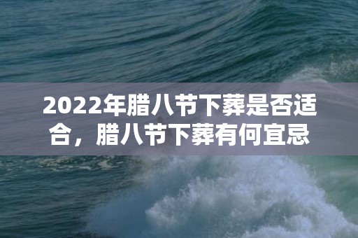 2022年腊八节下葬是否适合，腊八节下葬有何宜忌