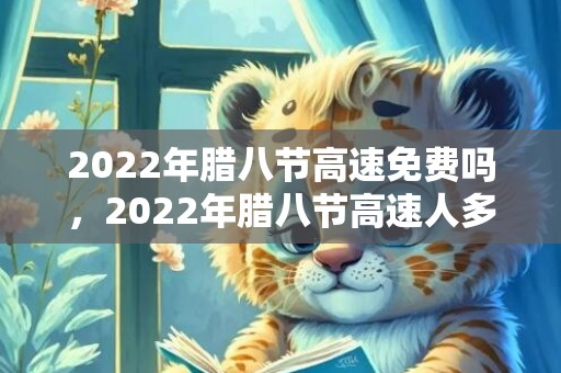 2022年腊八节高速免费吗，2022年腊八节高速人多不多