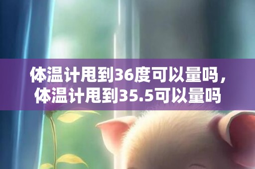 体温计甩到36度可以量吗，体温计甩到35.5可以量吗