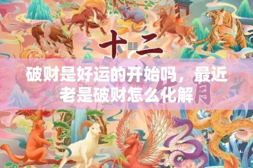 破财是好运的开始吗，最近老是破财怎么化解
