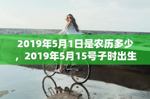 2019年5月1日是农历多少，2019年5月15号子时出生的女孩取名有何禁忌，应该如何取名？