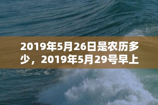 2019年5月26日是农历多少，2019年5月29号早上出生的女孩起名字要注意什么