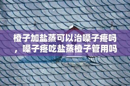 橙子加盐蒸可以治嗓子疼吗，嗓子疼吃盐蒸橙子管用吗