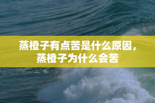 蒸橙子有点苦是什么原因，蒸橙子为什么会苦