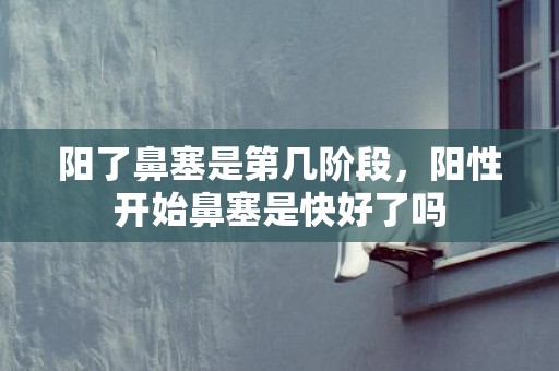 阳了鼻塞是第几阶段，阳性开始鼻塞是快好了吗
