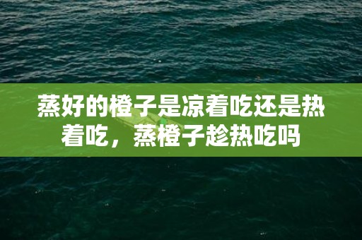 蒸好的橙子是凉着吃还是热着吃，蒸橙子趁热吃吗