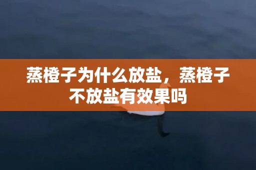 蒸橙子为什么放盐，蒸橙子不放盐有效果吗