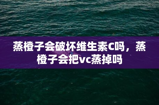 蒸橙子会破坏维生素C吗，蒸橙子会把vc蒸掉吗