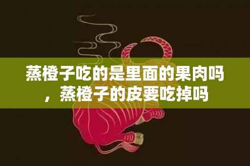 蒸橙子吃的是里面的果肉吗，蒸橙子的皮要吃掉吗