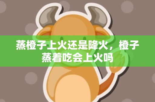 蒸橙子上火还是降火，橙子蒸着吃会上火吗
