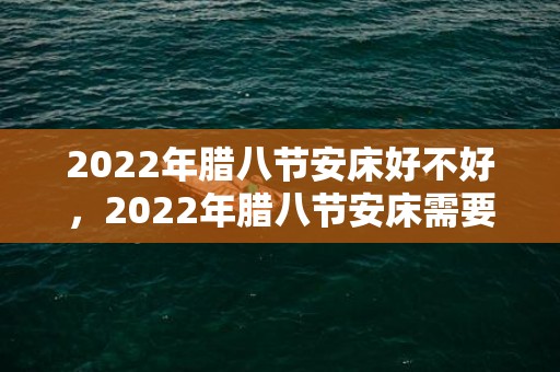 2022年腊八节安床好不好，2022年腊八节安床需要注意哪些点