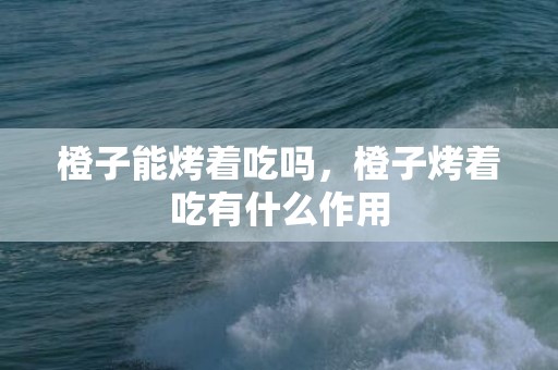 橙子能烤着吃吗，橙子烤着吃有什么作用