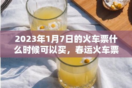 2023年1月7日的火车票什么时候可以买，春运火车票怎么才能抢得到