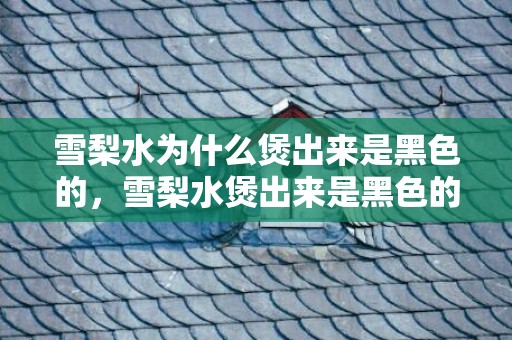 雪梨水为什么煲出来是黑色的，雪梨水煲出来是黑色的怎么回事