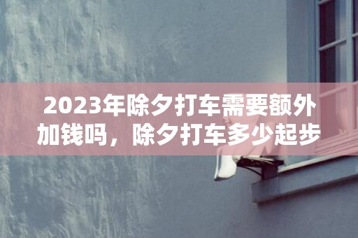 2023年除夕打车需要额外加钱吗，除夕打车多少起步