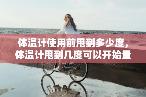 体温计使用前甩到多少度，体温计甩到几度可以开始量体温