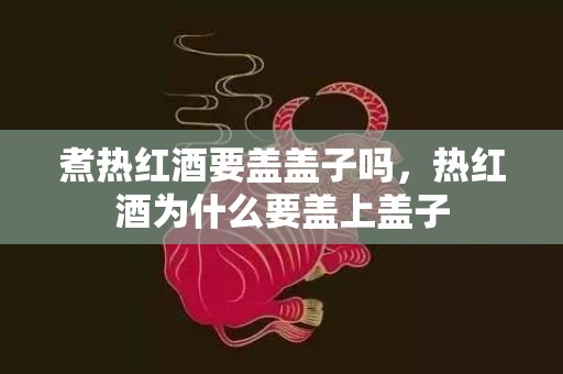 煮热红酒要盖盖子吗，热红酒为什么要盖上盖子