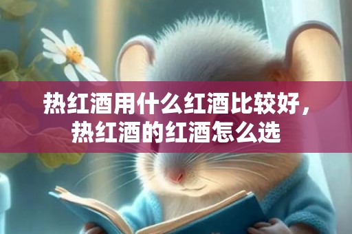 热红酒用什么红酒比较好，热红酒的红酒怎么选