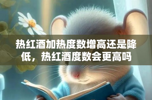 热红酒加热度数增高还是降低，热红酒度数会更高吗