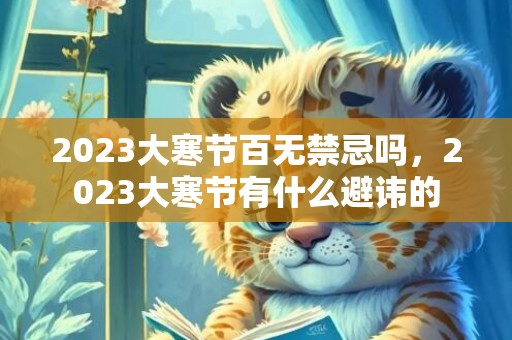 2023大寒节百无禁忌吗，2023大寒节有什么避讳的