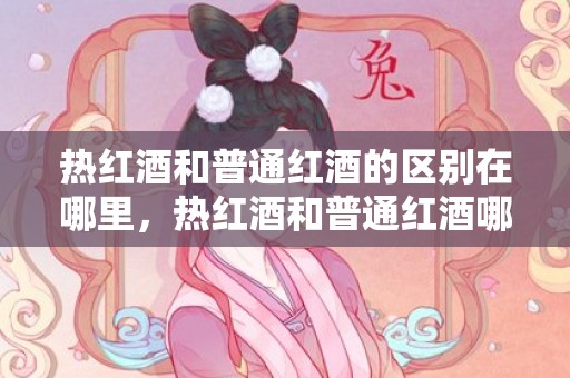 热红酒和普通红酒的区别在哪里，热红酒和普通红酒哪个好喝