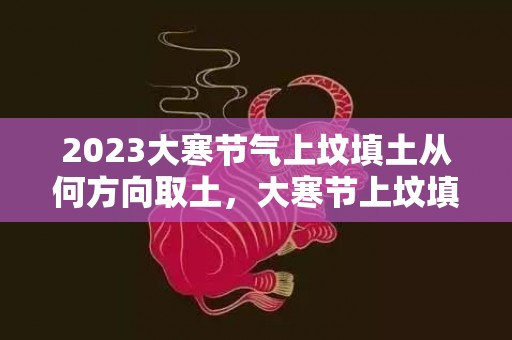 2023大寒节气上坟填土从何方向取土，大寒节上坟填土怎么填
