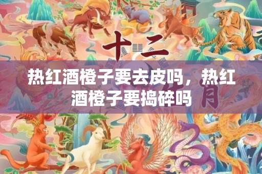 热红酒橙子要去皮吗，热红酒橙子要捣碎吗