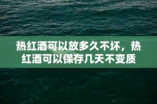 热红酒可以放多久不坏，热红酒可以保存几天不变质