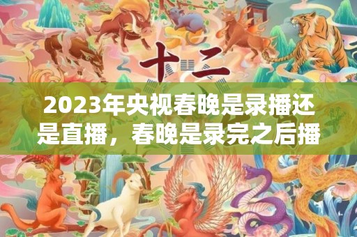 2023年央视春晚是录播还是直播，春晚是录完之后播出的吗