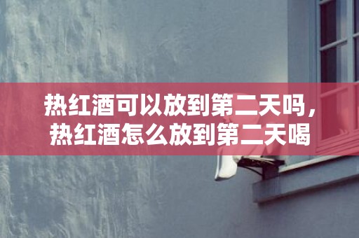 热红酒可以放到第二天吗，热红酒怎么放到第二天喝
