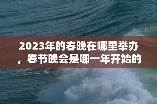 2023年的春晚在哪里举办，春节晚会是哪一年开始的
