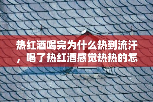 热红酒喝完为什么热到流汗，喝了热红酒感觉热热的怎么回事