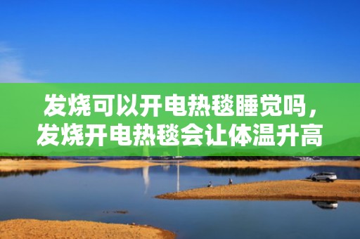 发烧可以开电热毯睡觉吗，发烧开电热毯会让体温升高吗