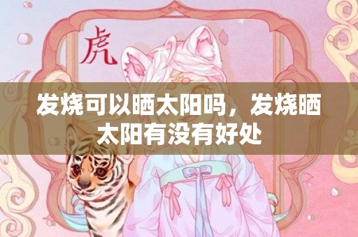 发烧可以晒太阳吗，发烧晒太阳有没有好处