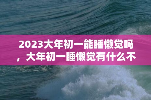 2023大年初一能睡懒觉吗，大年初一睡懒觉有什么不好