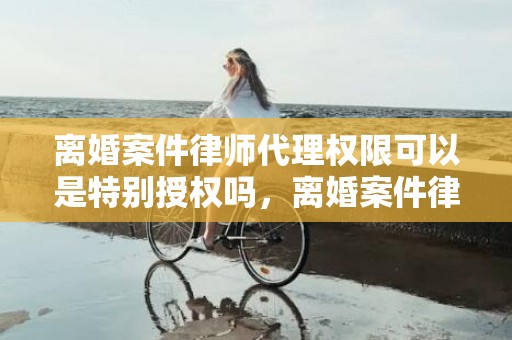 离婚案件律师代理权限可以是特别授权吗，离婚案件律师代理费一般多少 打官司20万律师费大概多少钱