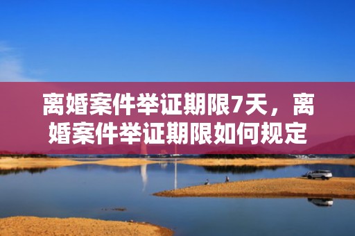 离婚案件举证期限7天，离婚案件举证期限如何规定