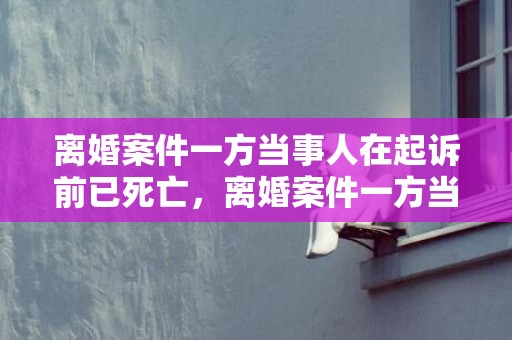 离婚案件一方当事人在起诉前已死亡，离婚案件一方当事人拒不到庭不到