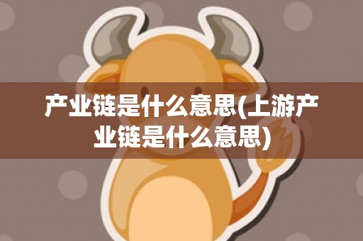 产业链是什么意思(上游产业链是什么意思)