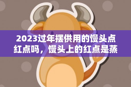 2023过年摆供用的馒头点红点吗，馒头上的红点是蒸完点吗